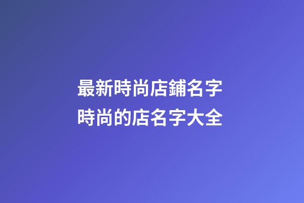 最新時尚店鋪名字 時尚的店名字大全-第1張-店鋪起名-玄機派